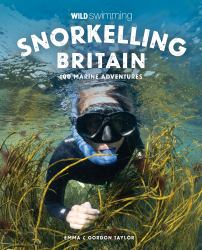 Snorkelling Britain : 100 Wild Swimming Adventures for Marine Explorers in Scotland, England and Wales