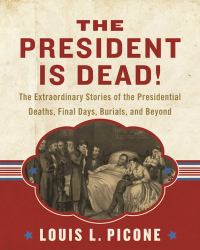 The President Is Dead! : The Extraordinary Stories of the Presidential Deaths, Final Days, Burials, and Beyond