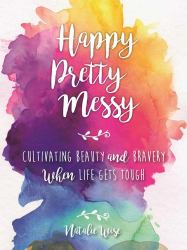 Happy Pretty Messy : Cultivating Beauty and Bravery When Life Gets Tough