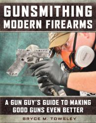 Gunsmithing Modern Firearms : A Gun Guy's Guide to Making Good Guns Even Better
