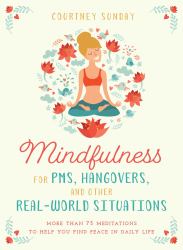 Mindfulness for PMS, Hangovers, and Other Real-World Situations : More Than 75 Meditations to Help You Find Peace in Daily Life