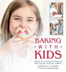 Baking with Kids : Inspiring a Love of Cooking with Recipes for Bread, Cupcakes, Cheesecake, and More!