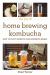 The Joy of Home Brewing Kombucha : How to Craft Probiotic and Fermented Drinks