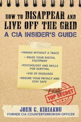 How to Disappear and Live off the Grid : A CIA Insider's Guide