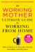 The Working Mother Ultimate Guide to Working from Home : How to Survive in Your Job, Care for Your Kids, and Stay Sane