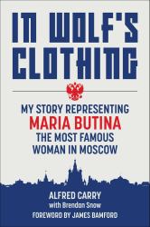 In Wolf's Clothing : My Story Representing Maria Butina, the Most Famous Woman in Moscow