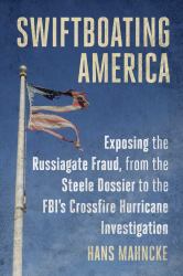 Swiftboating America : Exposing the Russiagate Fraud, from the Steele Dossier to the FBI's Crossfire Hurricane Investigation