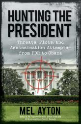 Hunting the President : Threats, Plots, and Assassination Attempts--From FDR to Obama