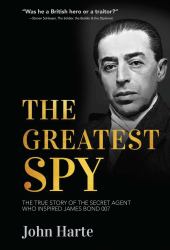 The Greatest Spy : The True Story of Churchill's Secret Agent Who Became the Model for James Bond, 007