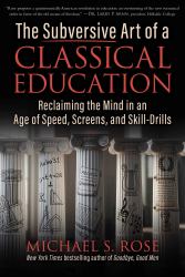 The Subversive Art of a Classical Education : Reclaiming the Mind in an Age of Speed, Screens, and Skill-Drills