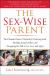 The Sex-Wise Parent : The Ultimate Parent's Playbook for Protecting Kids, Building Strong Families, and Navigating the Talk on Sex, Love, and Safety