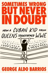 Sometimes Wrong but Never in Doubt : How a Cuban Kid from Queens Transformed WWE