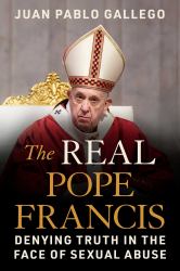 The Real Pope Francis : Denying Truth in the Face of Sexual Abuse
