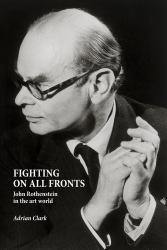 Fighting on All Fronts : John Rothenstein in the Art World