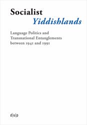 Socialist Yiddishlands : Language Politics and Transnational Entanglements Between 1941 And 1991