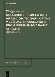 An Abridged Greek and Arabic Dictionary of the Medieval Translations from Greek into Arabic (ABǦAD) : Volume I: Alpha