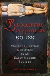 Bloodfeud in Scotland, 1573-1625 : Violence, Justice and Politics in an Early Modern Society