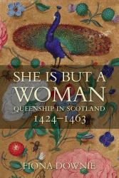 She Is but a Woman : Queenship in Scotland 1424-1463