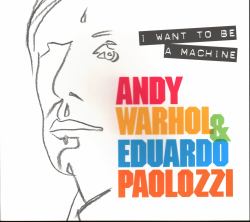 I Want to Be a Machine : Andy Warhol and Eduardo Paolozzi
