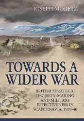 Towards a Wider War : British Strategic Decision-Making and Military Effectiveness in Scandinavia, 1939-40