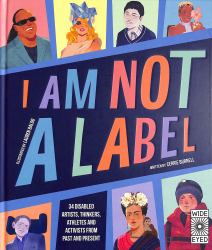 I Am Not a Label : 34 Disabled Artists, Thinkers, Athletes and Activists from Past and Present