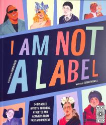 I Am Not a Label : 34 Disabled Artists, Thinkers, Athletes and Activists from Past and Present