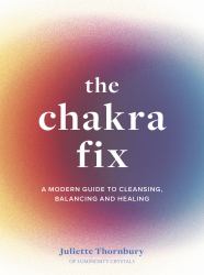 The Chakra Fix : A Modern Guide to Cleansing, Balancing and Healing