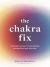 The Chakra Fix : A Modern Guide to Cleansing, Balancing and Healing