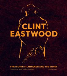 Clint Eastwood : The Iconic Filmmaker and His Work - Unofficial and Unauthorised