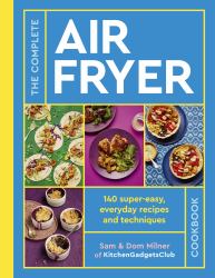 The Complete Air Fryer Cookbook : 140 Super-Easy, Everyday Recipes and Techniques