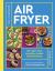 The Complete Air Fryer Cookbook : 140 Super-Easy, Everyday Recipes and Techniques