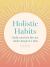 Holistic Habits : Build Your Best Life One Small Change at a Time