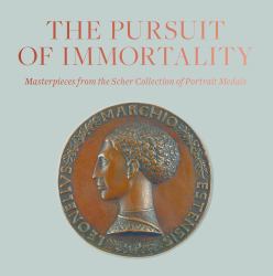 The Pursuit of Immortality : Masterpieces from the Scher Collection of Portrait Medals