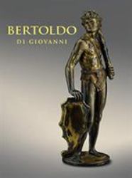 Bertoldo Di Giovanni : The Renaissance of Sculpture in Medici Florence