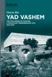 Yad Vashem : The Challenge of Shaping a Holocaust Remembrance Site, 1942-1976
