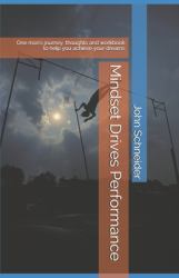 Mindset Drives Performance : One Man's Journey, Thoughts and Workbook to Help You Achieve Your Dreams