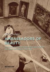 Ambassadors of Beauty : Italian Old Master Exhibitions and Fascist Cultural Diplomacy 1930-1940