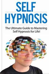Self Hypnosis : The Ultimate Guide to Mastering Self Hypnosis for Life in 30 Minutes or Less!