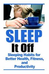 Sleep It Off : Sleeping Habits for Better Health, Fitness, and Productivity