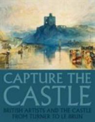 Capture the Castle : British Artists and the Castle from Turner to le Brun