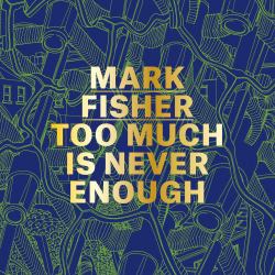 Mark Fisher : Too Much Is Never Enough