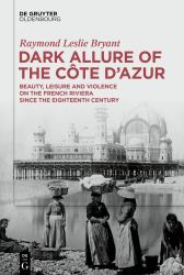 Dark Allure of the Côte D'Azur : Beauty, Leisure and Violence on the French Riviera since the Eighteenth Century