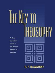 Key to Theosophy : A Clear Exposition Based on the Wisdom Religion of All Ages