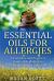 Essential Oils for Allergies : A Complete Practical Guide of Natural Remedies and Ailments