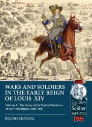 Wars and Soldiers in the Early Reign of Louis XIV - Volume 1 : The Army of the United Provinces of the Netherlands, 1660-1687