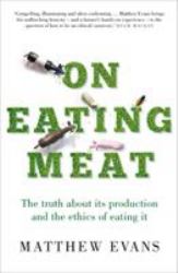 On Eating Meat : The Truth about Its Production and the Ethics of Eating It