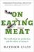 On Eating Meat : The Truth about Its Production and the Ethics of Eating It