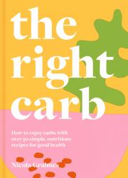 The Right Carb : Nourishing Recipes to Celebrate the Carbs That Are Good for You