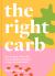 The Right Carb : Nourishing Recipes to Celebrate the Carbs That Are Good for You