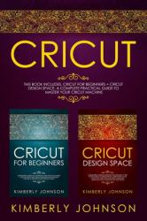 Cricut : 2 BOOKS in 1. Cricut for Beginners + Cricut Design Space. a Complete Practical Guide to Master Your Cricut Machine
